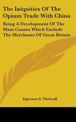 The Iniquities Of The Opium Trade With China: Being A Development Of The Main Causes Which Exclude The Merchants Of Great Britain - Thelwall, Algernon S