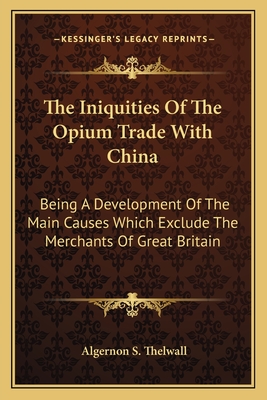 The Iniquities Of The Opium Trade With China: Being A Development Of The Main Causes Which Exclude The Merchants Of Great Britain - Thelwall, Algernon S