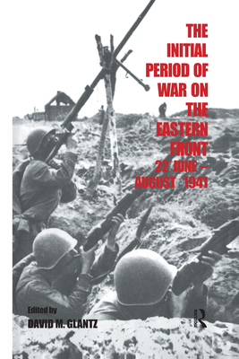 The Initial Period of War on the Eastern Front, 22 June - August 1941: Proceedings Fo the Fourth Art of War Symposium, Garmisch, October, 1987 - Glantz, David M