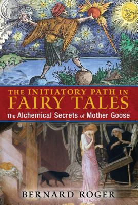 The Initiatory Path in Fairy Tales: The Alchemical Secrets of Mother Goose - Roger, Bernard