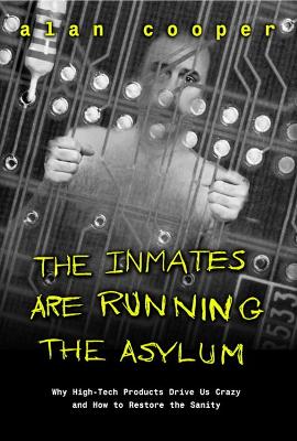 The Inmates Are Running the Asylum: Why High-Tech Products Drive Us Crazy and How to Restore the Sanity - Cooper, Alan (Preface by), and Saffo, Paul (Foreword by)