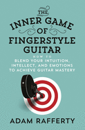 The Inner Game of Fingerstyle Guitar: How to Blend Your Intuition, Intellect, and Emotions to Achieve Guitar Mastery