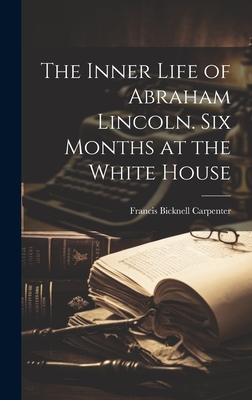 The Inner Life of Abraham Lincoln. Six Months at the White House - Carpenter, Francis Bicknell