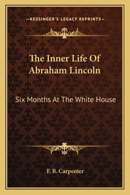 The Inner Life of Abraham Lincoln: Six Months at the White House - Carpenter, F B