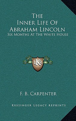 The Inner Life of Abraham Lincoln: Six Months at the White House - Carpenter, Francis Bicknell