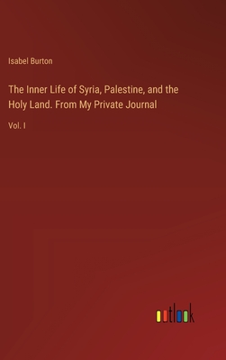 The Inner Life of Syria, Palestine, and the Holy Land. From My Private Journal: Vol. I - Burton, Isabel