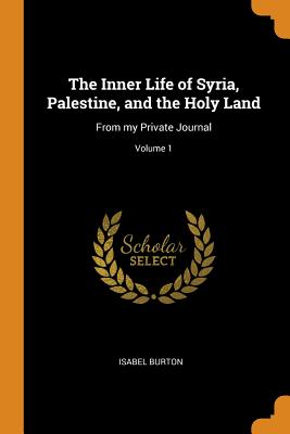 The Inner Life of Syria, Palestine, and the Holy Land: From My Private Journal; Volume 1 - Burton, Isabel