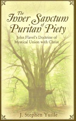The Inner Sanctum of Puritan Piety: John Flavel's Doctrine of Mystical Union with Christ - Yuille, J Stephen