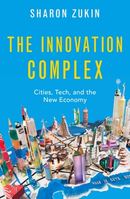 The Innovation Complex: Cities, Tech, and the New Economy - Zukin, Sharon