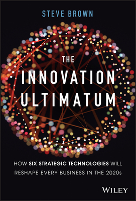 The Innovation Ultimatum: How Six Strategic Technologies Will Reshape Every Business in the 2020s - Brown, Steve