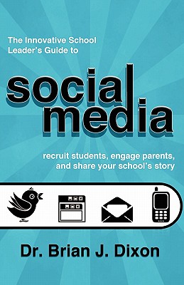 The Innovative School Leaders Guide to Social Media: recruit students, engage parents, and share your school's story - Dixon, Brian J