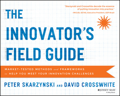 The Innovator's Field Guide: Market Tested Methods and Frameworks to Help You Meet Your Innovation Challenges - Skarzynski, Peter, and Crosswhite, David