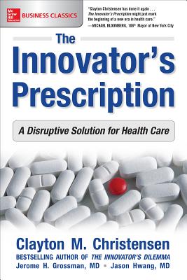 The Innovator's Prescription: A Disruptive Solution for Health Care - Christensen, Clayton M, and Grossman, Jerome H, and Hwang, Jason