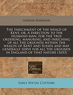 The Inrichment of the Weald of Kent, Or, a Direction to the Husband-Man, for the True Ordering, Manuring, and Inriching of All the Grounds Within the Wealds of Kent and Sussex and May Generally Serve for All the Grounds in England of That Nature (1653)