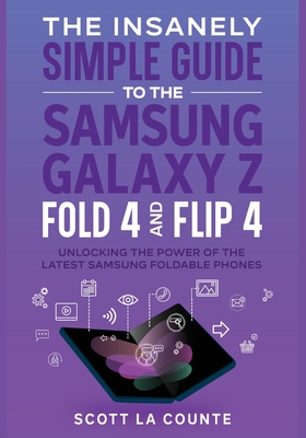 The Insanely Simple Guide to the Samsung Galaxy Z Fold 4 and Flip 4: Unlocking the Power of the Latest Samsung Foldable Phones - La Counte, Scott