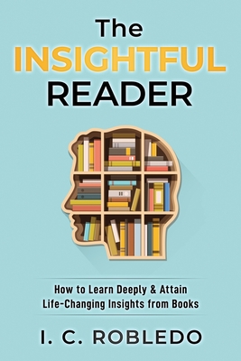 The Insightful Reader: How to Learn Deeply & Attain Life-Changing Insights from Books - Robledo, I C