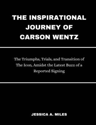 The Inspirational Journey Of Carson Wentz: The Triumphs, Trials and Transition of The Icon, Amidst the Latest Buzz of a Reported Signing - Miles, Jessica A