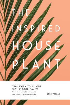 The Inspired Houseplant: Transform Your Home with Indoor Plants from Kokedama to Terrariums and Water Gardens to Edibles - Stearns, Jen