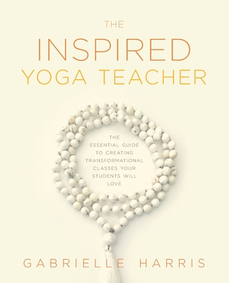 The Inspired Yoga Teacher: The Essential Guide to Creating Transformational Classes your Students will Love - Harris, Gabrielle