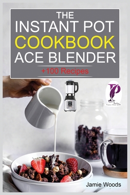 The Instant Pot Ace Blender Cookbook: + 100 Recipes for Smoothies, Soups, Sauces, Infused Cocktails, and More. - Woods, Jamie