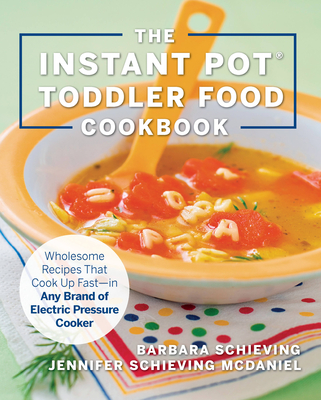 The Instant Pot Toddler Food Cookbook: Wholesome Recipes That Cook Up Fast - In Any Brand of Electric Pressure Cooker - Schieving, Barbara, and Schieving McDaniel, Jennifer