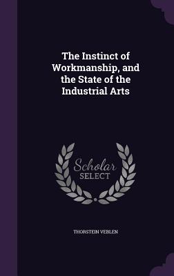 The Instinct of Workmanship, and the State of the Industrial Arts - Veblen, Thorstein