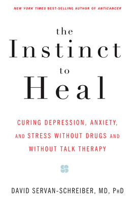 The Instinct to Heal: Curing Depression, Anxiety and Stress Without Drugs and Without Talk Therapy - Servan-Schreiber, David