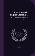 The Institutes of English Grammar ...: And a Key to the Oral Exercises, to Which Are Added Four Appendixes