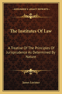 The Institutes of Law: A Treatise of the Principles of Jurisprudence as Determined by Nature