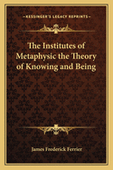 The Institutes of Metaphysic the Theory of Knowing and Being