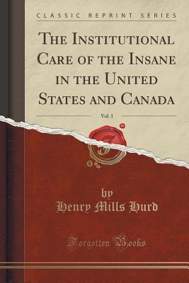 The Institutional Care of the Insane in the United States and Canada, Vol. 1 (Classic Reprint) - Hurd, Henry Mills