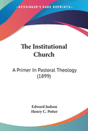 The Institutional Church: A Primer In Pastoral Theology (1899)