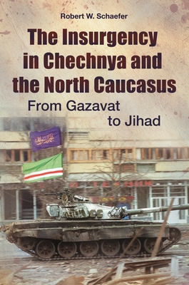 The Insurgency in Chechnya and the North Caucasus: From Gazavat to Jihad - Schaefer, Robert