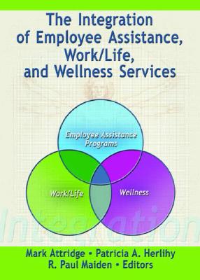 The Integration of Employee Assistance, Work/Life, and Wellness Services - Attridge, Mark (Editor), and Herlihy, Patricia A (Editor), and Maiden, R Paul (Editor)