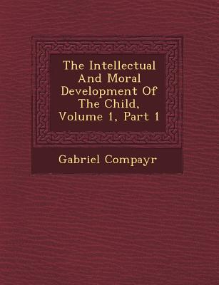 The Intellectual and Moral Development of the Child, Volume 1, Part 1 - Compayr, Gabriel