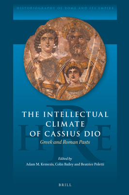 The Intellectual Climate of Cassius Dio: Greek and Roman Pasts - Kemezis, Adam, and Bailey, Colin, and Poletti, Beatrice