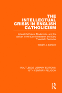 The Intellectual Crisis in English Catholicism: Liberal Catholics, Modernists, and the Vatican in the Late Nineteenth and Early Twentieth Centuries