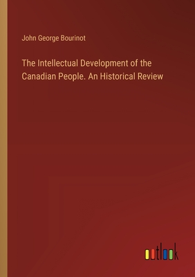 The Intellectual Development of the Canadian People. An Historical Review - Bourinot, John George