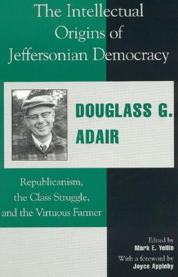 The Intellectual Origins of Jeffersonian Democracy: Republicanism, the Class Struggle, and the Virtuous Farmer - Adair, Douglass G, and Yellin, Mark E (Editor), and Appleby, Joyce (Foreword by)