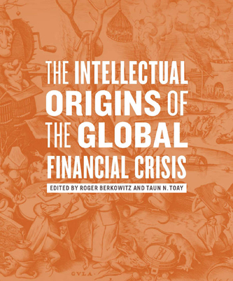 The Intellectual Origins of the Global Financial Crisis - Berkowitz, Roger (Editor), and Toay, Taun N (Editor)