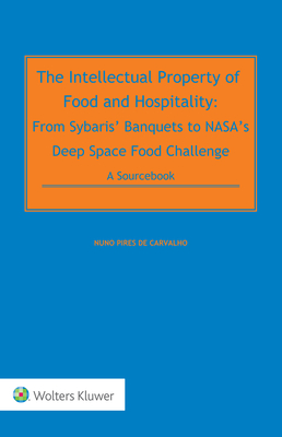 The Intellectual Property of Food and Hospitality: From Sybaris' Banquets to NASA's Deep Space Food Challenge: A Sourcebook - de Carvalho, Nuno Pires