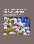 The Intellectuals and the Wage Workers: A Study in Educational Psychoanalysis - Cory, Herbert Ellsworth