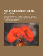 The Intelligence of School Children: How Children Differ in Ability, the Use of Mental Tests in School Grading and the Proper Education of Exceptional Children