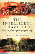 The Intelligent Traveller: How to Plan Your Perfect Holiday Trip - Herbert, Jenny