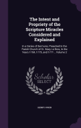 The Intent and Propriety of the Scripture Miracles Considered and Explained: In a Series of Sermons, Preached In the Parish Church of St. Mary Le-Bow, In the Years 1769, 1770, and 1771 .. Volume 2