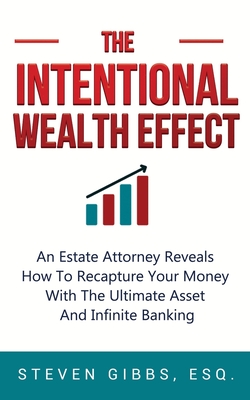 The Intentional Wealth Effect: An Estate Attorney Reveals How To Recapture Your Money With The Ultimate Asset And Infinite Banking - Gibbs, Esq Steven