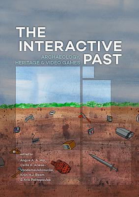 The Interactive Past: Archaeology, Heritage, and Video Games - Mol, Angus A.A. (Editor), and Ariese-Vandemeulebroucke, Csilla E. (Editor), and Boom, Krijn H.J. (Editor)