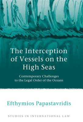 The Interception of Vessels on the High Seas: Contemporary Challenges to the Legal Order of the Oceans - Papastavridis, Efthymios