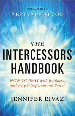 The Intercessors Handbook: How to Pray with Boldness, Authority and Supernatural Power - Eivaz, Jennifer, and Vallotton, Kris (Foreword by)