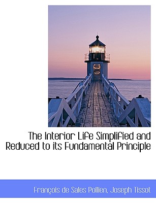 The Interior Life Simplified and Reduced to Its Fundamental Principle - Pollien, Franois De Sales, and Tissot, Joseph, and Pollien, Fran Ois De Sales